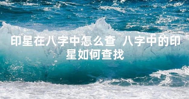 印星在八字中怎么查  八字中的印星如何查找